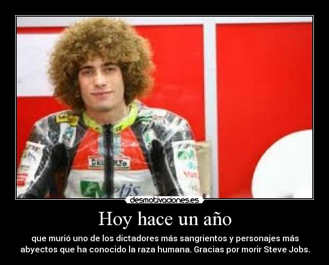 Hoy hace un año - que murió uno de los dictadores más sangrientos y personajes más
abyectos que ha conocido la raza humana. Gracias por morir Steve Jobs.