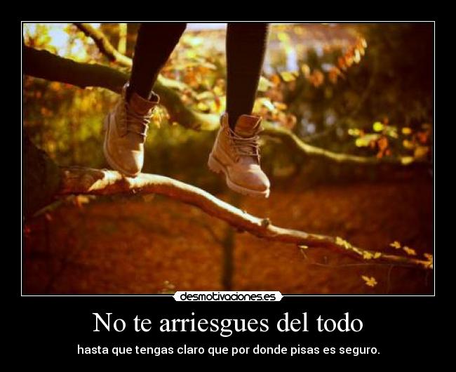 No te arriesgues del todo - hasta que tengas claro que por donde pisas es seguro.