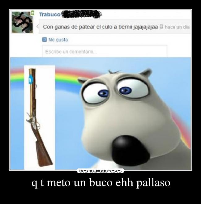 q t meto un buco ehh pallaso -