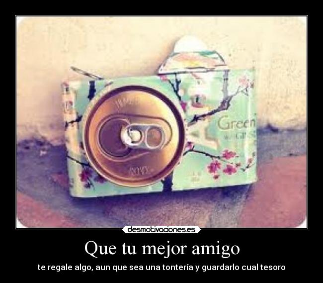 Que tu mejor amigo - te regale algo, aun que sea una tontería y guardarlo cual tesoro