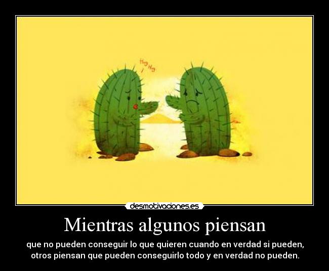 Mientras algunos piensan - que no pueden conseguir lo que quieren cuando en verdad si pueden,
otros piensan que pueden conseguirlo todo y en verdad no pueden.