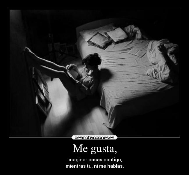 Me gusta, - Imaginar cosas contigo;
mientras tu, ni me hablas.