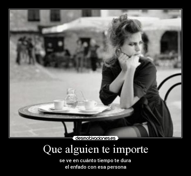 Que alguien te importe - se ve en cuánto tiempo te dura 
el enfado con esa persona