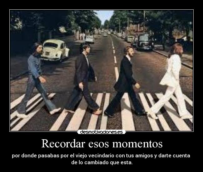 Recordar esos momentos - por donde pasabas por el viejo vecindario con tus amigos y darte cuenta
de lo cambiado que esta.