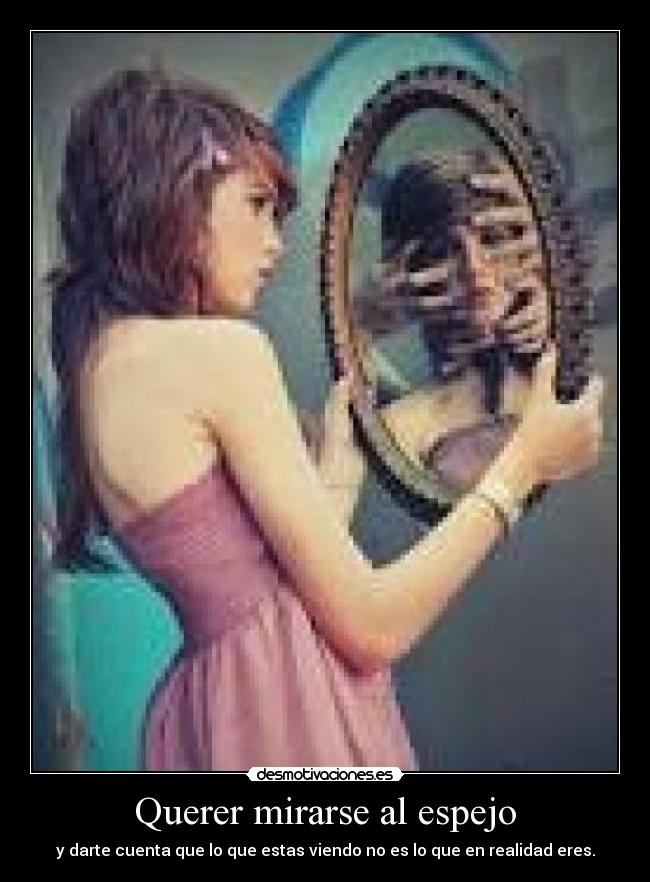 Querer mirarse al espejo - y darte cuenta que lo que estas viendo no es lo que en realidad eres.