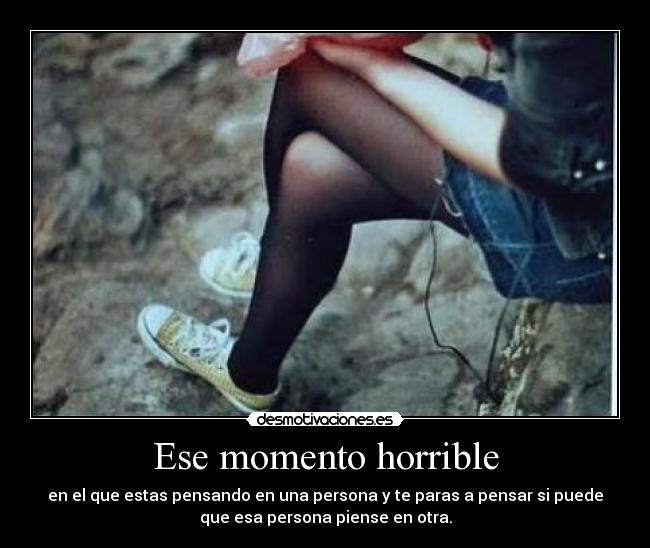 Ese momento horrible - en el que estas pensando en una persona y te paras a pensar si puede
que esa persona piense en otra.