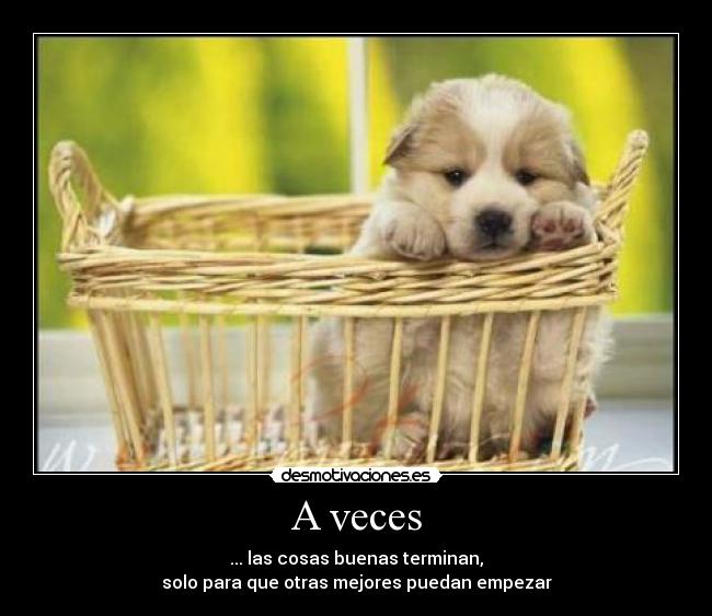 A veces - ... las cosas buenas terminan,
solo para que otras mejores puedan empezar