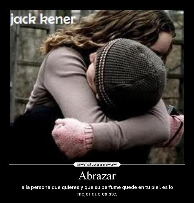 Abrazar - a la persona que quieres y que su perfume quede en tu piel, es lo mejor que existe.