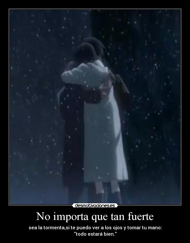 No importa que tan fuerte - sea la tormenta,si te puedo ver a los ojos y tomar tu mano:
todo estará bien.