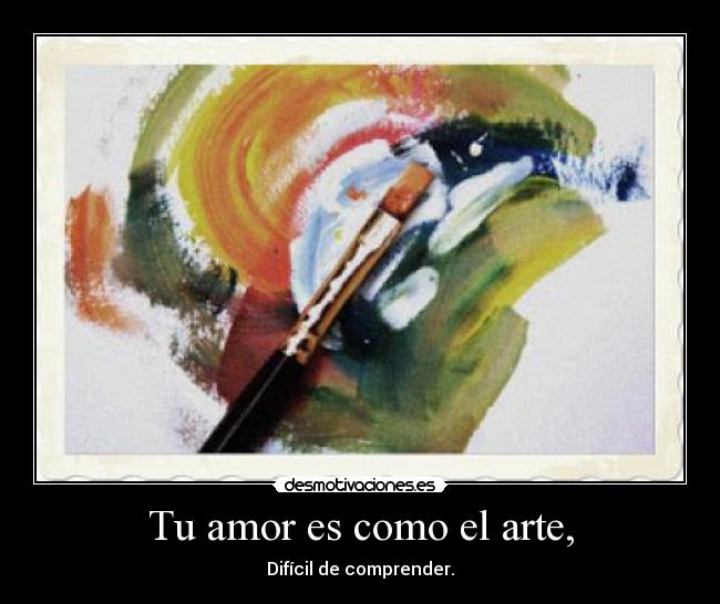 Tu amor es como el arte, - Difícil de comprender.