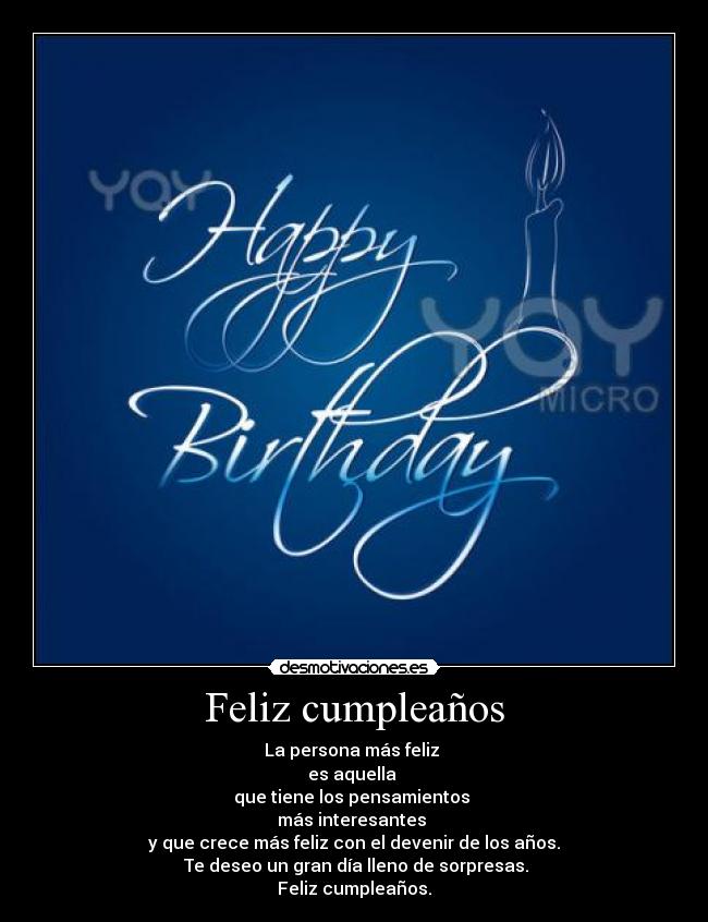 Feliz cumpleaños - La persona más feliz
es aquella
que tiene los pensamientos
más interesantes
y que crece más feliz con el devenir de los años.
Te deseo un gran día lleno de sorpresas.
Feliz cumpleaños.