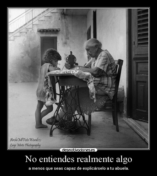 No entiendes realmente algo - a menos que seas capaz de explicárselo a tu abuela.