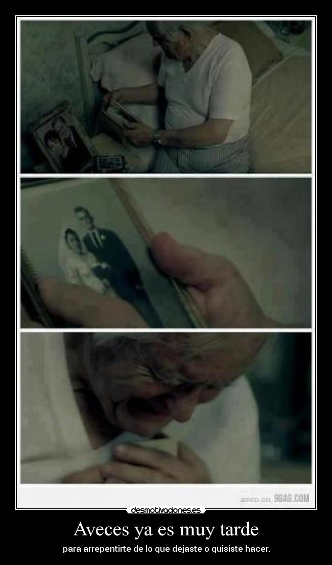 Aveces ya es muy tarde - para arrepentirte de lo que dejaste o quisiste hacer.