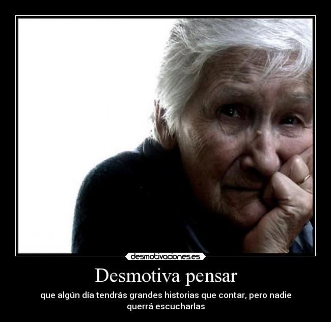 Desmotiva pensar - que algún día tendrás grandes historias que contar, pero nadie querrá escucharlas
