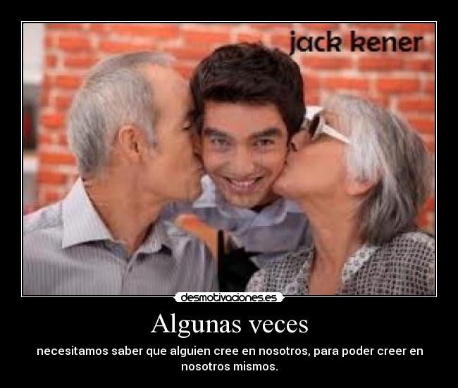 Algunas veces - necesitamos saber que alguien cree en nosotros, para poder creer en
nosotros mismos.