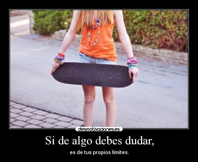 Si de algo debes dudar, -