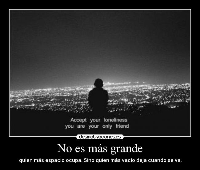 No es más grande - quien más espacio ocupa. Sino quien más vacío deja cuando se va.