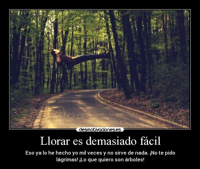 Llorar es demasiado fácil - Eso ya lo he hecho yo mil veces y no sirve de nada. ¡No te pido
lágrimas! ¡Lo que quiero son árboles!