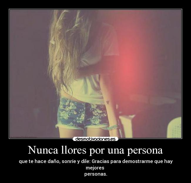 Nunca llores por una persona - que te hace daño, sonríe y dile: Gracias para demostrarme que hay mejores 
personas.