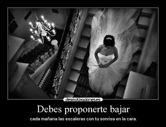 Debes proponerte bajar - cada mañana las escaleras con tu sonrisa en la cara.