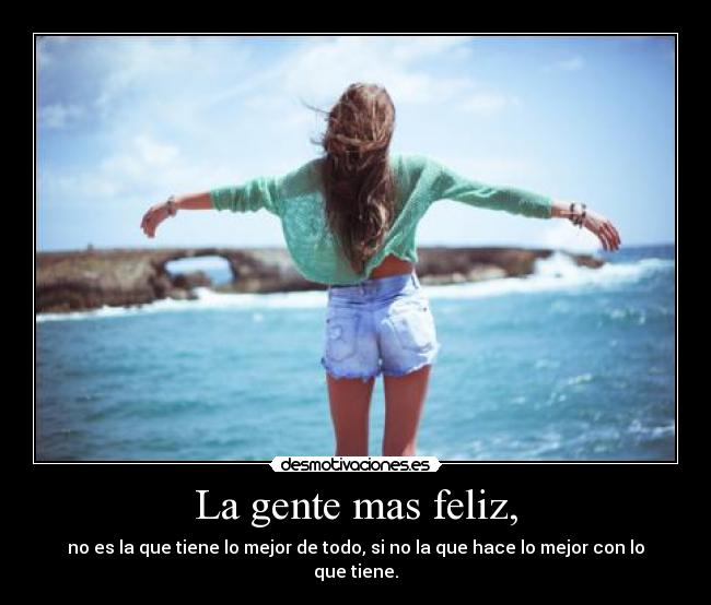 La gente mas feliz, - no es la que tiene lo mejor de todo, si no la que hace lo mejor con lo que tiene.