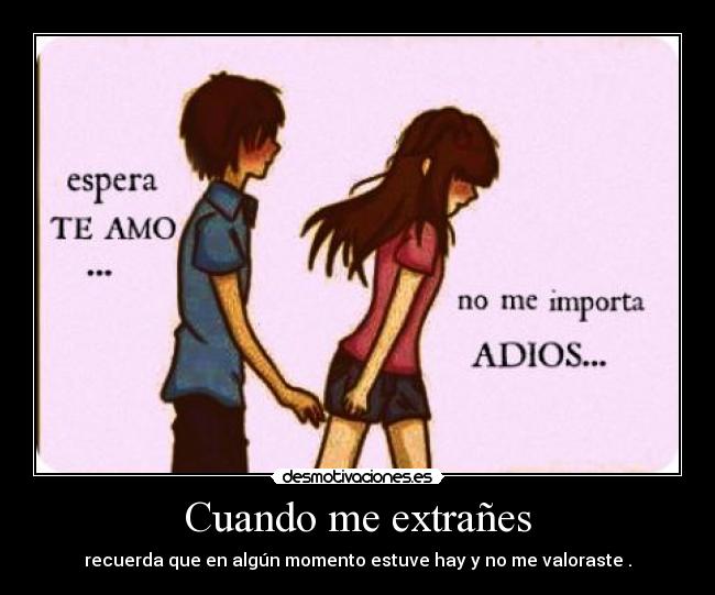 Cuando me extrañes - recuerda que en algún momento estuve hay y no me valoraste .