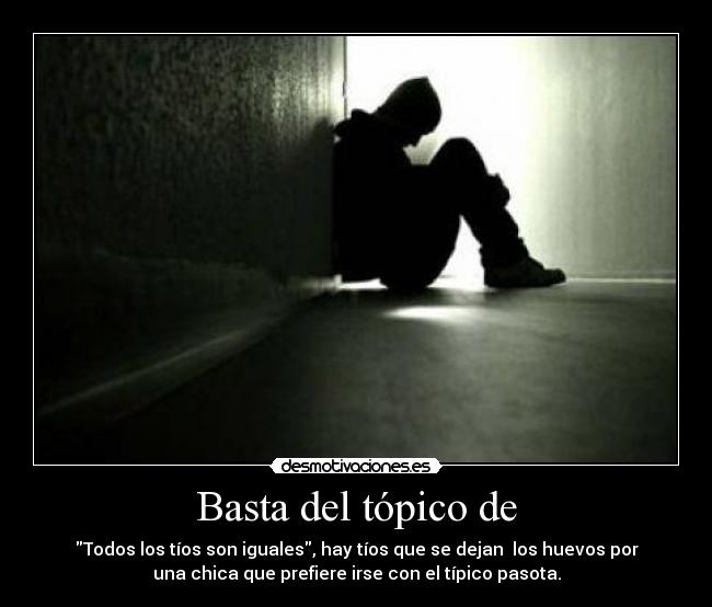 Basta del tópico de - Todos los tíos son iguales, hay tíos que se dejan los huevos por
una chica que prefiere irse con el típico pasota.