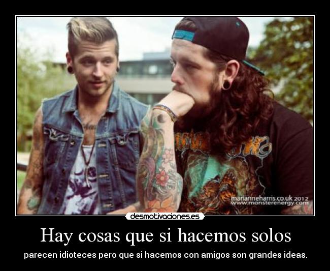 Hay cosas que si hacemos solos - parecen idioteces pero que si hacemos con amigos son grandes ideas.