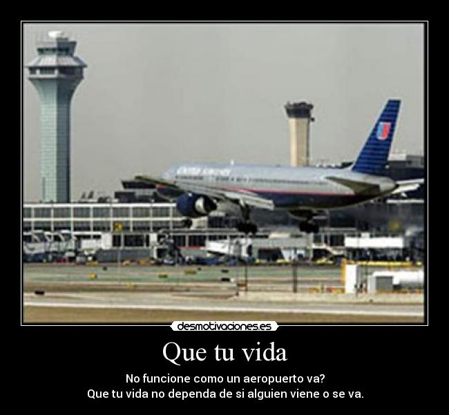 Que tu vida - No funcione como un aeropuerto va?
Que tu vida no dependa de si alguien viene o se va.