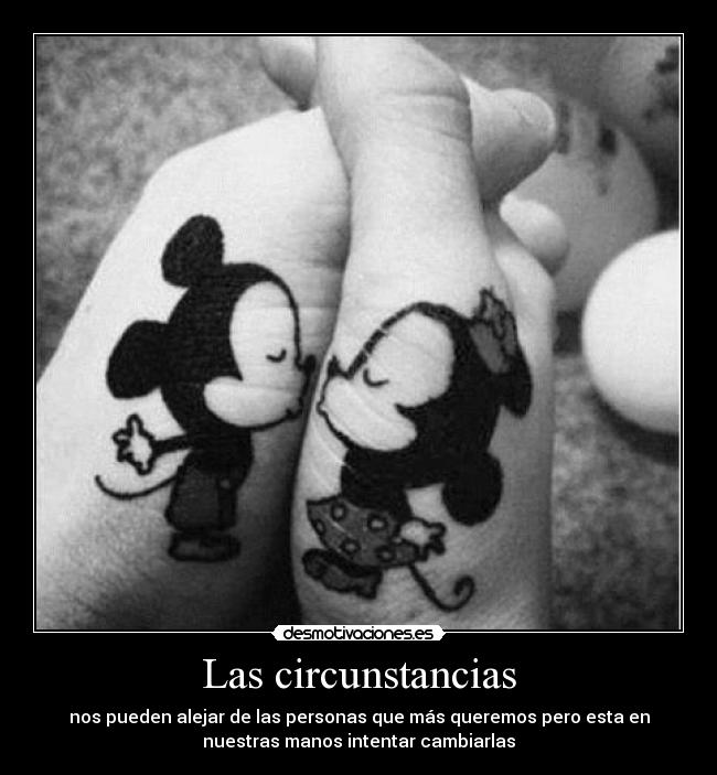 Las circunstancias - nos pueden alejar de las personas que más queremos pero esta en
nuestras manos intentar cambiarlas