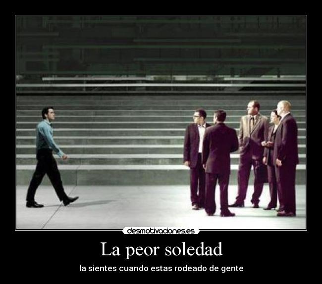 La peor soledad - la sientes cuando estas rodeado de gente