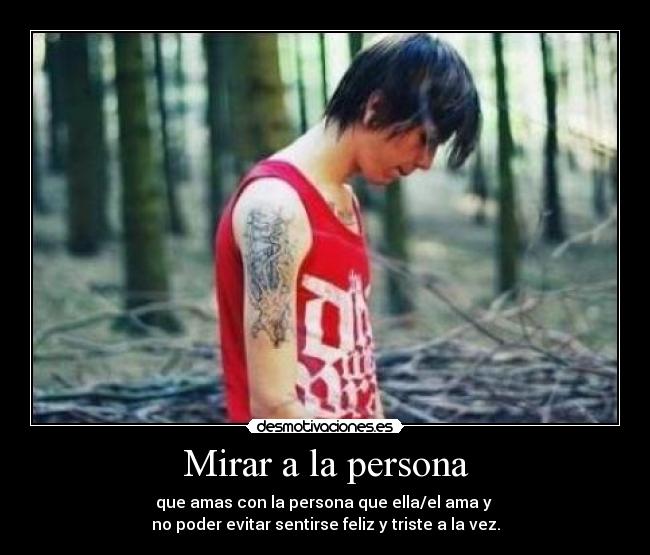 Mirar a la persona - que amas con la persona que ella/el ama y 
no poder evitar sentirse feliz y triste a la vez.