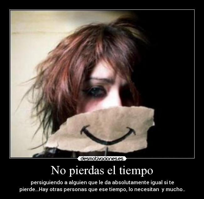 No pierdas el tiempo - persiguiendo a alguien que le da absolutamente igual si te
pierde...Hay otras personas que ese tiempo, lo necesitan y mucho..