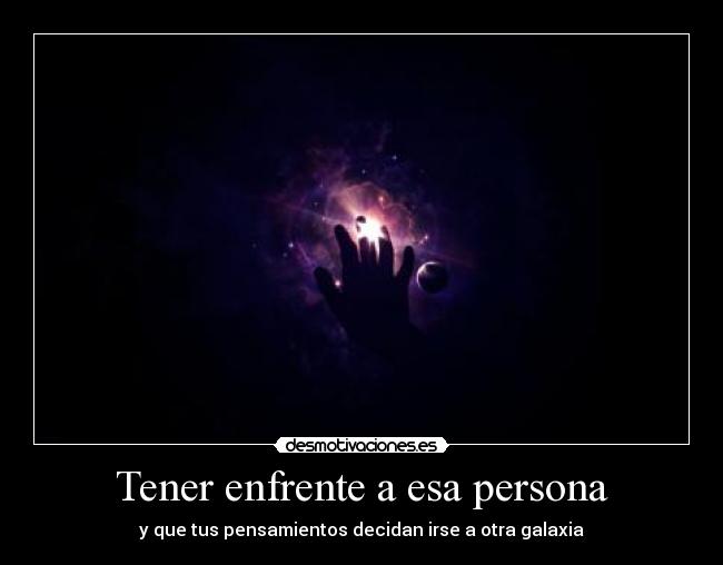 Tener enfrente a esa persona - y que tus pensamientos decidan irse a otra galaxia