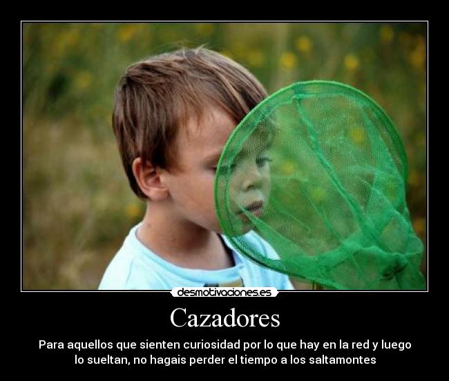 Cazadores - Para aquellos que sienten curiosidad por lo que hay en la red y luego
lo sueltan, no hagais perder el tiempo a los saltamontes