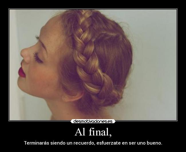 Al final, - Terminarás siendo un recuerdo, esfuerzate en ser uno bueno.
