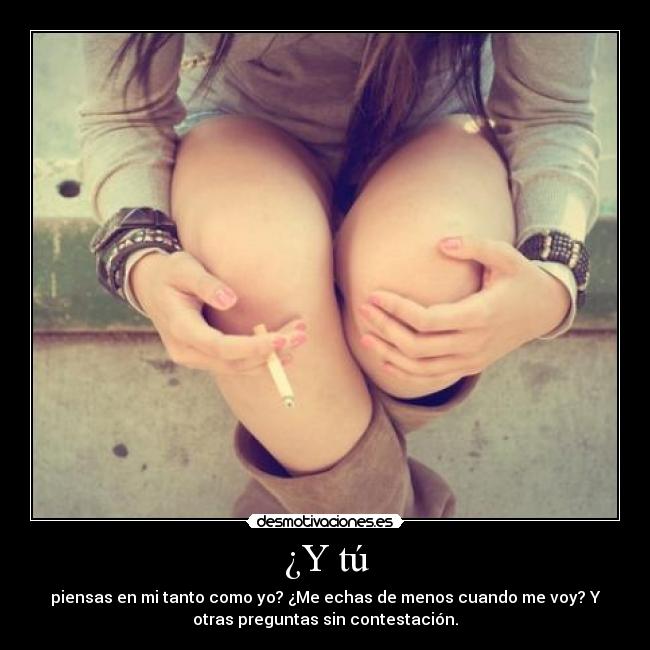 ¿Y tú - piensas en mi tanto como yo? ¿Me echas de menos cuando me voy? Y
otras preguntas sin contestación.