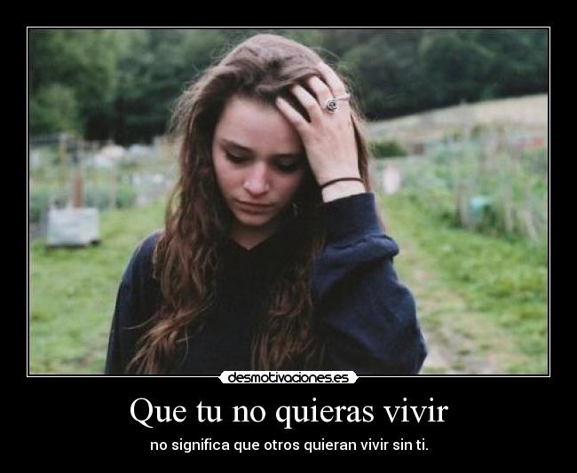 Que tu no quieras vivir - no significa que otros quieran vivir sin ti.