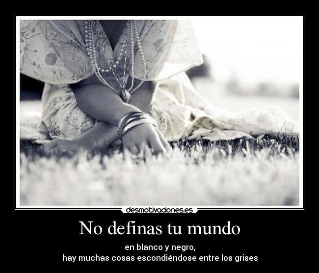 No definas tu mundo - en blanco y negro,
hay muchas cosas escondiéndose entre los grises