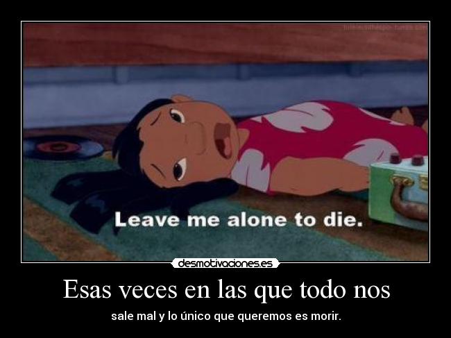 Esas veces en las que todo nos - sale mal y lo único que queremos es morir.