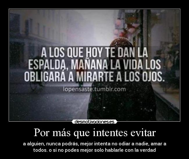 Por más que intentes evitar - a alguien, nunca podrás, mejor intenta no odiar a nadie, amar a
todos. o si no podes mejor solo hablarle con la verdad