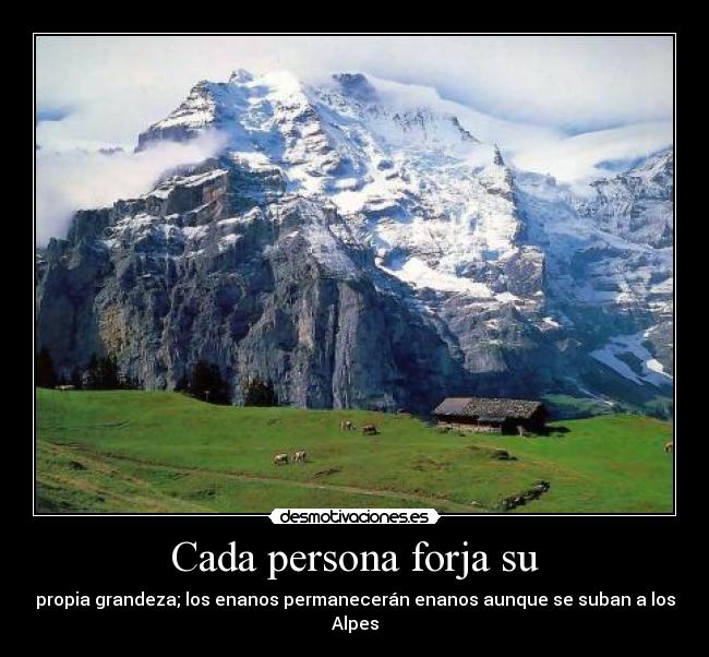 Cada persona forja su - propia grandeza; los enanos permanecerán enanos aunque se suban a los Alpes