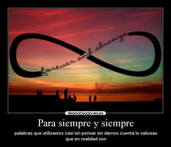 Para siempre y siempre - palabras que utilizamos casi sin pensar sin darnos cuenta lo valiosas
que en realidad son