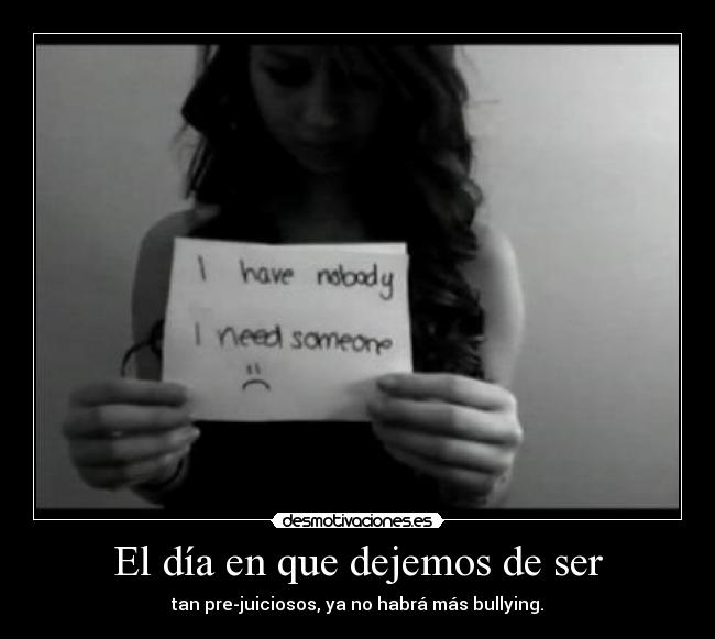 El día en que dejemos de ser - tan pre-juiciosos, ya no habrá más bullying.