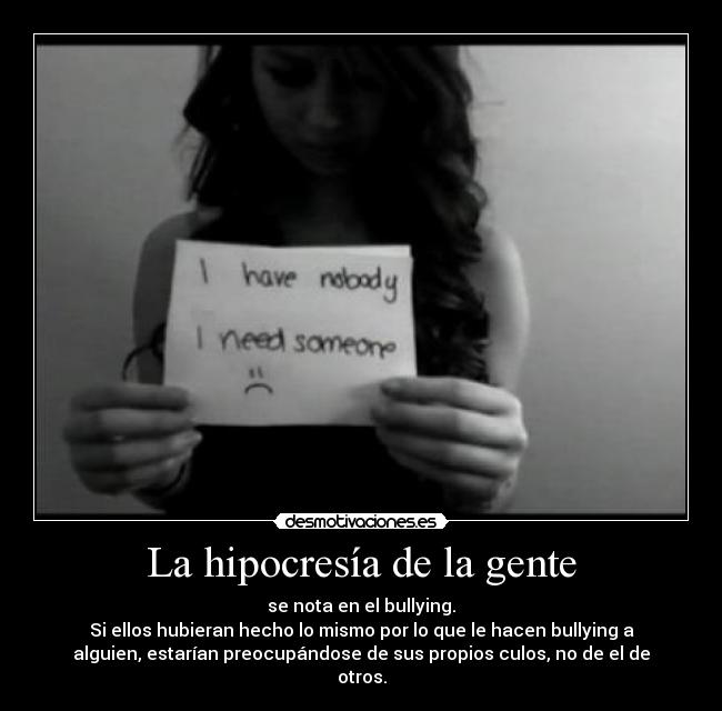 La hipocresía de la gente - se nota en el bullying.
Si ellos hubieran hecho lo mismo por lo que le hacen bullying a
alguien, estarían preocupándose de sus propios culos, no de el de
otros.