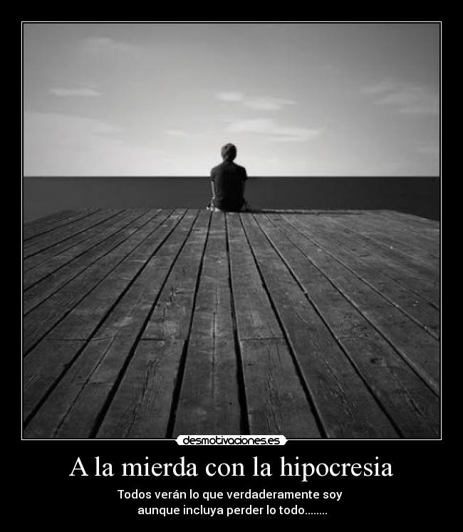 A la mierda con la hipocresia - Todos verán lo que verdaderamente soy 
aunque incluya perder lo todo........