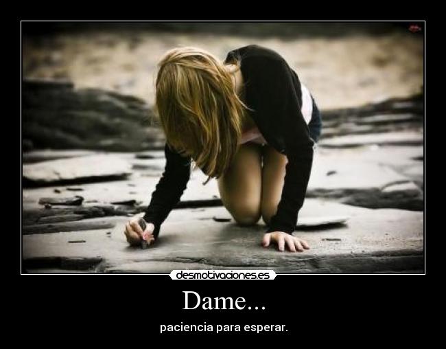 Dame... - paciencia para esperar.
