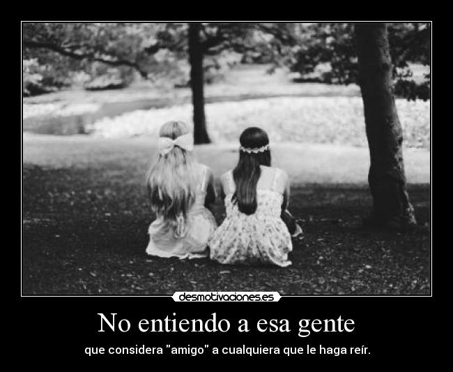 No entiendo a esa gente - que considera amigo a cualquiera que le haga reír.