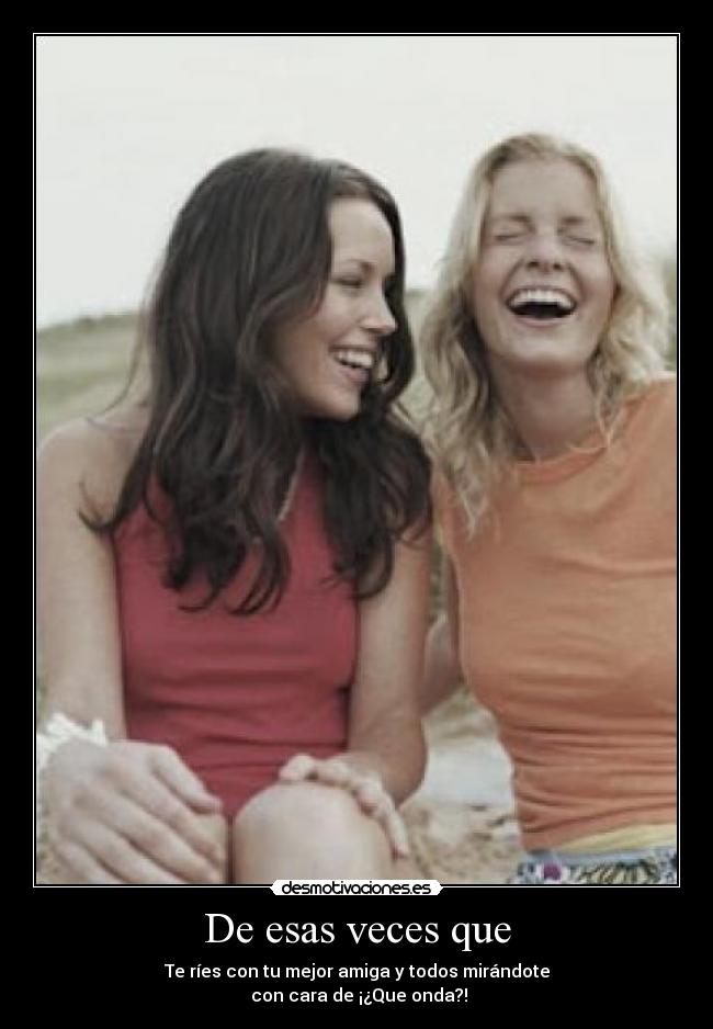 De esas veces que - Te ríes con tu mejor amiga y todos mirándote
con cara de ¡¿Que onda?!