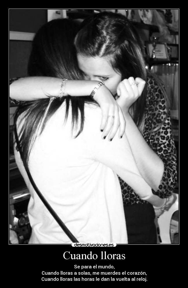 Cuando lloras - Se para el mundo,
Cuando lloras a solas, me muerdes el corazón,
Cuando lloras las horas le dan la vuelta al reloj.